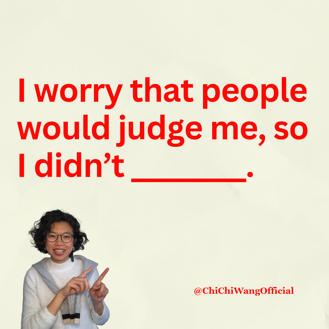 I worry that people would judge me, so I didn’t_____.